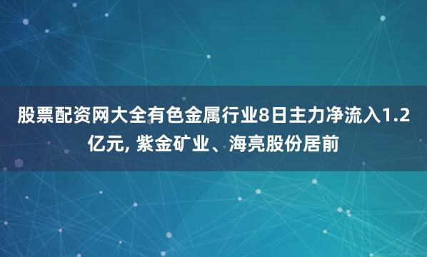 股票配资网大全有色金属行业8日主力净流入1.2亿元, 紫金矿业、海亮股份居前