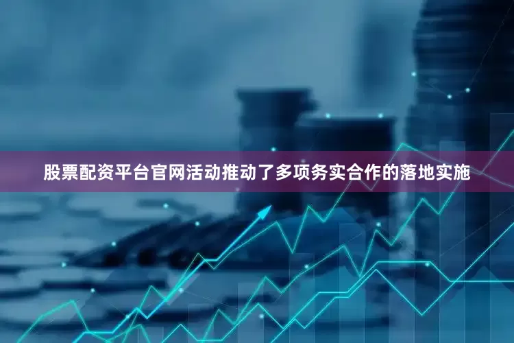 股票配资平台官网活动推动了多项务实合作的落地实施