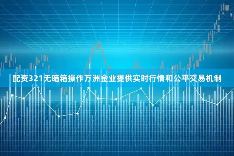 配资321无暗箱操作万洲金业提供实时行情和公平交易机制