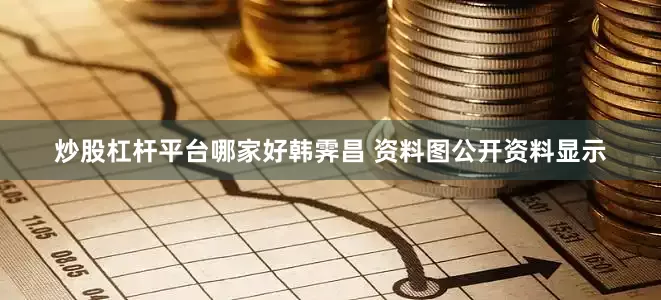 炒股杠杆平台哪家好韩霁昌 资料图公开资料显示