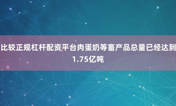 比较正规杠杆配资平台肉蛋奶等畜产品总量已经达到1.75亿吨