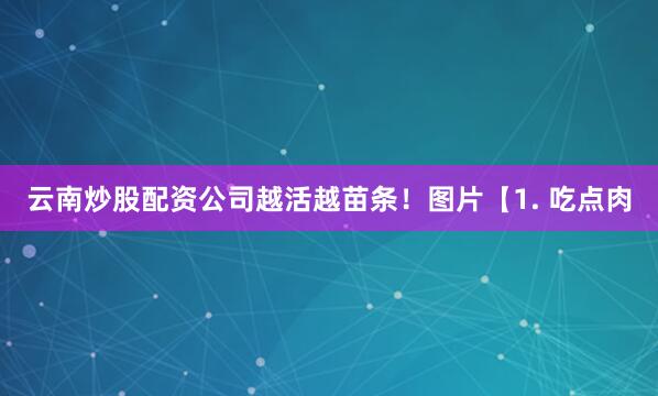 云南炒股配资公司越活越苗条！图片【1. 吃点肉