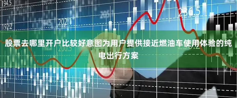 股票去哪里开户比较好意图为用户提供接近燃油车使用体验的纯电出行方案