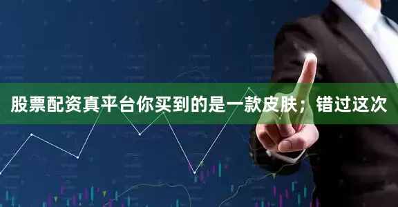 股票配资真平台你买到的是一款皮肤；错过这次