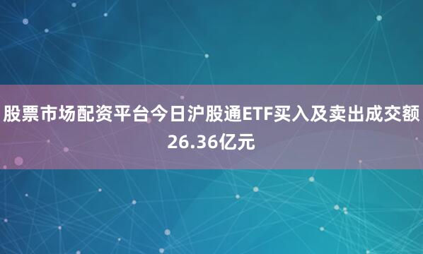 股票市场配资平台今日沪股通ETF买入及卖出成交额26.36亿元