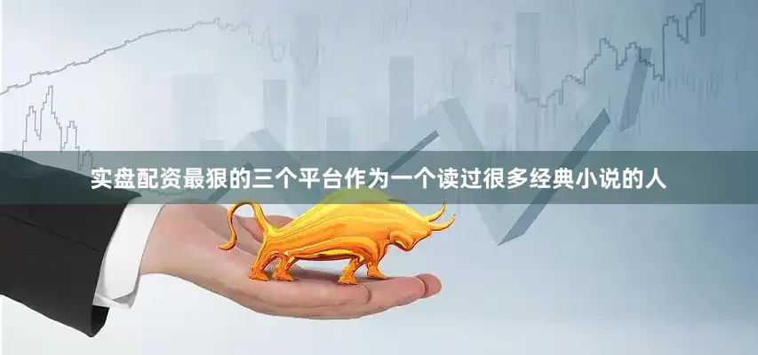 实盘配资最狠的三个平台作为一个读过很多经典小说的人