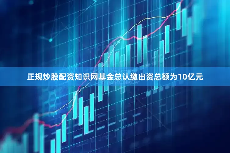 正规炒股配资知识网基金总认缴出资总额为10亿元