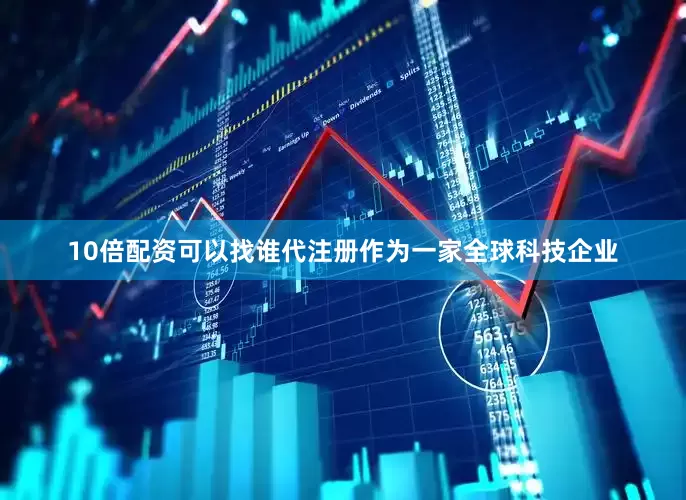 10倍配资可以找谁代注册作为一家全球科技企业