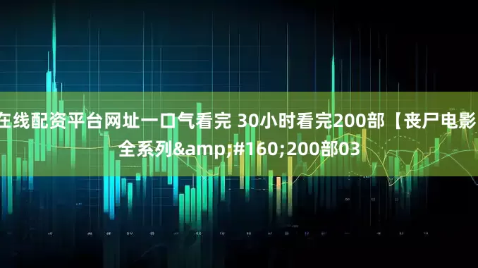 在线配资平台网址一口气看完 30小时看完200部【丧尸电影】全系列&#160;200部03