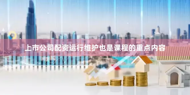 上市公司配资运行维护也是课程的重点内容