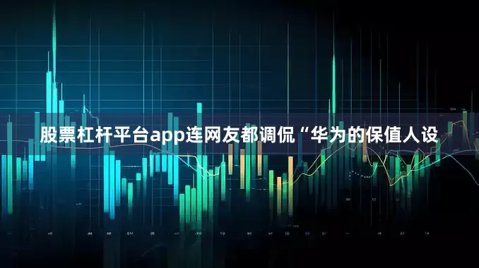 股票杠杆平台app连网友都调侃“华为的保值人设