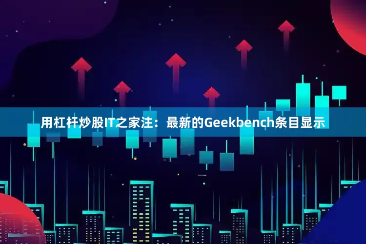 用杠杆炒股IT之家注：最新的Geekbench条目显示