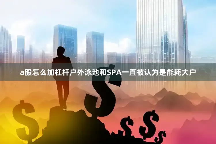 a股怎么加杠杆户外泳池和SPA一直被认为是能耗大户